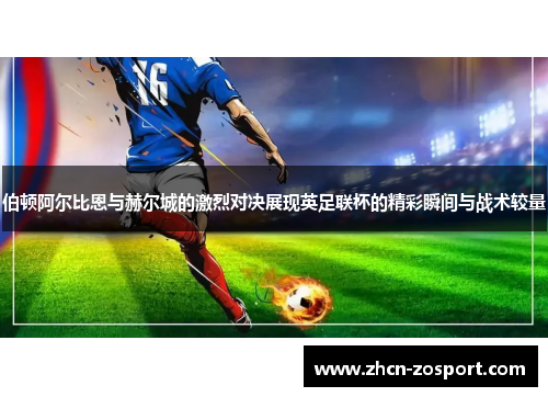 伯顿阿尔比恩与赫尔城的激烈对决展现英足联杯的精彩瞬间与战术较量