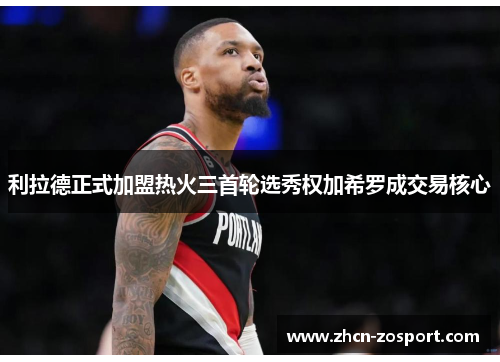 利拉德正式加盟热火三首轮选秀权加希罗成交易核心