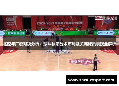 北控与广厦对决分析：球队状态战术布局及关键球员表现全解析