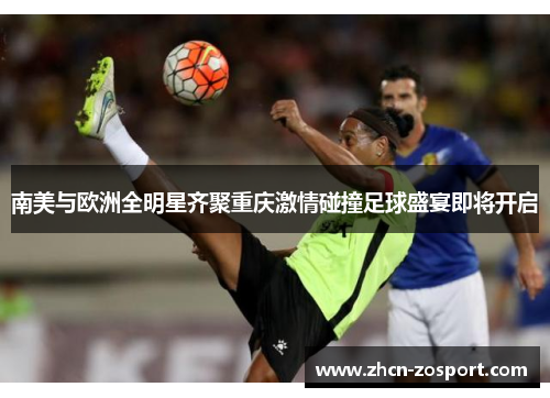 南美与欧洲全明星齐聚重庆激情碰撞足球盛宴即将开启