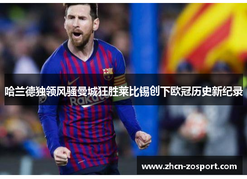 哈兰德独领风骚曼城狂胜莱比锡创下欧冠历史新纪录