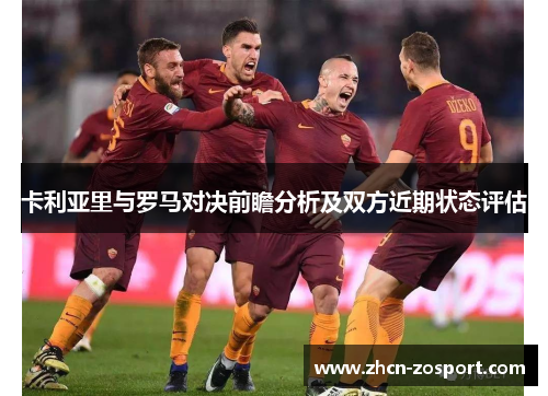 卡利亚里与罗马对决前瞻分析及双方近期状态评估