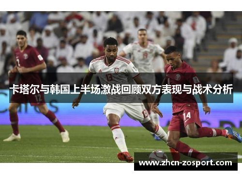 卡塔尔与韩国上半场激战回顾双方表现与战术分析