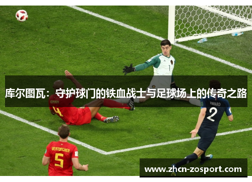 库尔图瓦：守护球门的铁血战士与足球场上的传奇之路