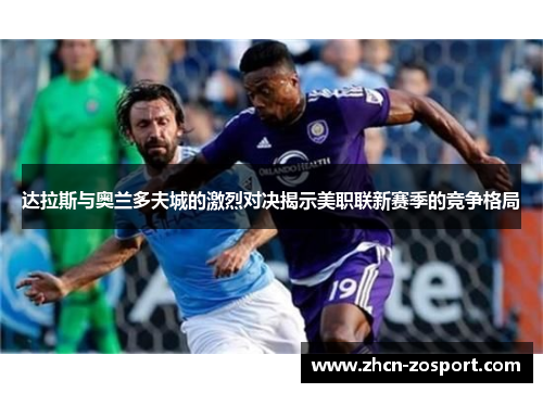 达拉斯与奥兰多夫城的激烈对决揭示美职联新赛季的竞争格局